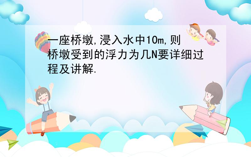 一座桥墩,浸入水中10m,则桥墩受到的浮力为几N要详细过程及讲解.