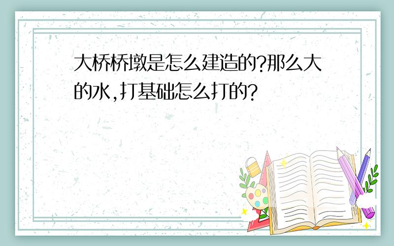 大桥桥墩是怎么建造的?那么大的水,打基础怎么打的?