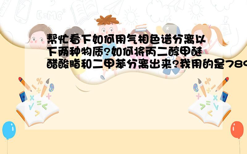 帮忙看下如何用气相色谱分离以下两种物质?如何将丙二醇甲醚醋酸脂和二甲苯分离出来?我用的是7890A气相色谱仪.