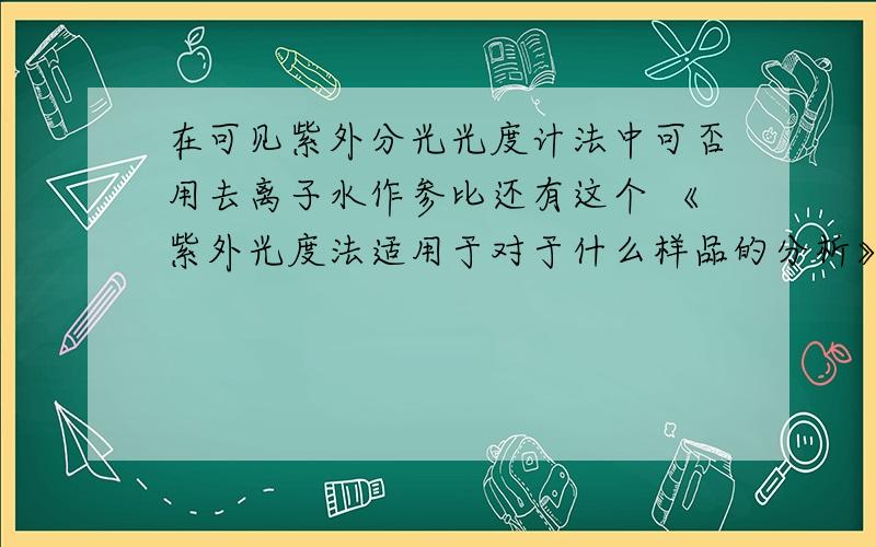 在可见紫外分光光度计法中可否用去离子水作参比还有这个 《紫外光度法适用于对于什么样品的分析》,是分析化学实验《维生素B12注射液的定性与定量分析》