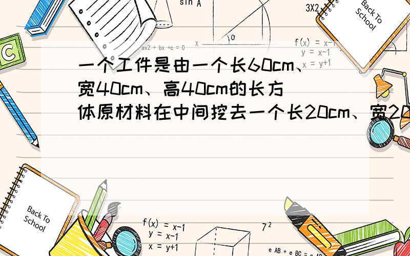 一个工件是由一个长60cm、宽40cm、高40cm的长方体原材料在中间挖去一个长20cm、宽20cm、高40cm的洞制成的这个工件的体积是多少立方分米?这个工件的表面积是多少平方分米?