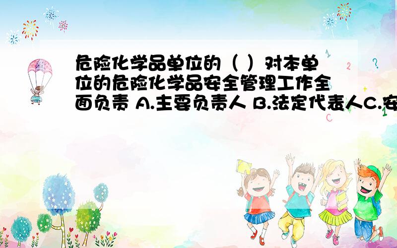 危险化学品单位的（ ）对本单位的危险化学品安全管理工作全面负责 A.主要负责人 B.法定代表人C.安全负责人