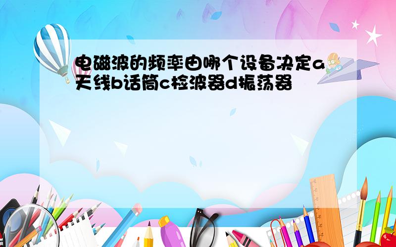 电磁波的频率由哪个设备决定a天线b话筒c检波器d振荡器