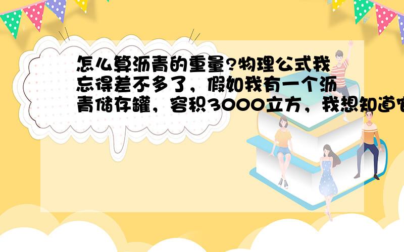 怎么算沥青的重量?物理公式我忘得差不多了，假如我有一个沥青储存罐，容积3000立方，我想知道它有多少吨，怎么算出来~