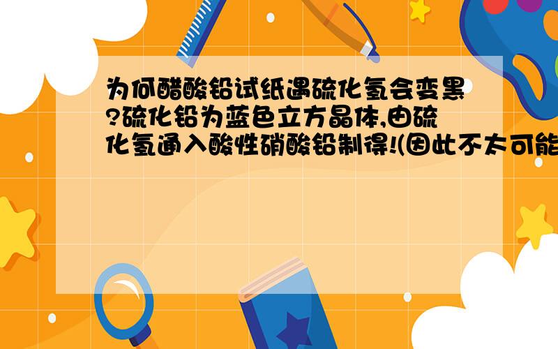 为何醋酸铅试纸遇硫化氢会变黑?硫化铅为蓝色立方晶体,由硫化氢通入酸性硝酸铅制得!(因此不太可能为硫化铅)