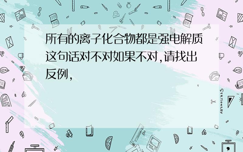 所有的离子化合物都是强电解质这句话对不对如果不对,请找出反例,