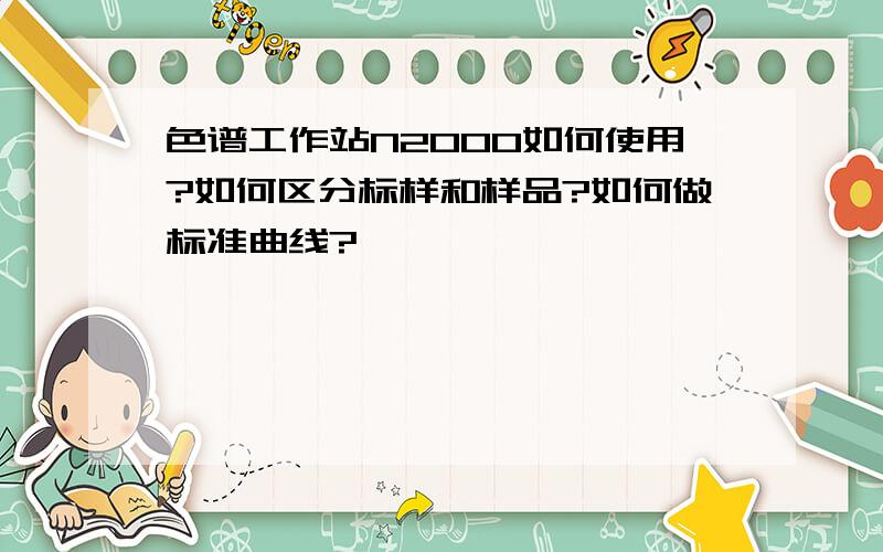 色谱工作站N2000如何使用?如何区分标样和样品?如何做标准曲线?