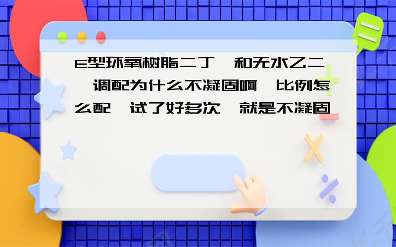 E型环氧树脂二丁酯和无水乙二胺调配为什么不凝固啊,比例怎么配,试了好多次,就是不凝固