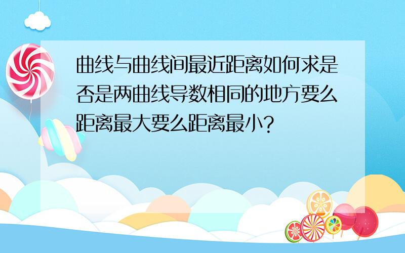 曲线与曲线间最近距离如何求是否是两曲线导数相同的地方要么距离最大要么距离最小?