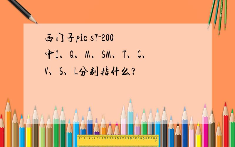 西门子plc s7-200 中I、Q、M、SM、T、C、V、S、L分别指什么?