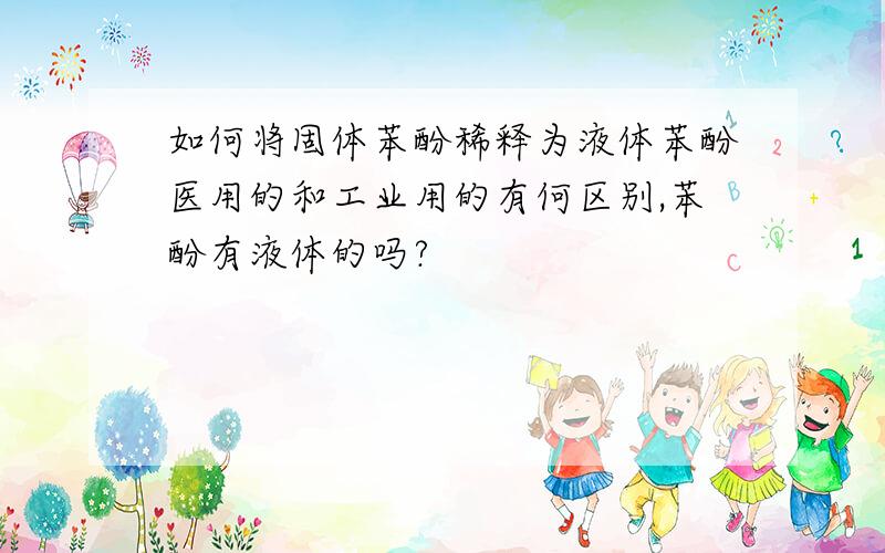 如何将固体苯酚稀释为液体苯酚医用的和工业用的有何区别,苯酚有液体的吗?