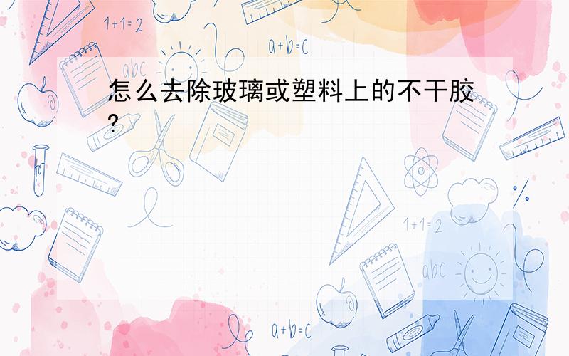 怎么去除玻璃或塑料上的不干胶?