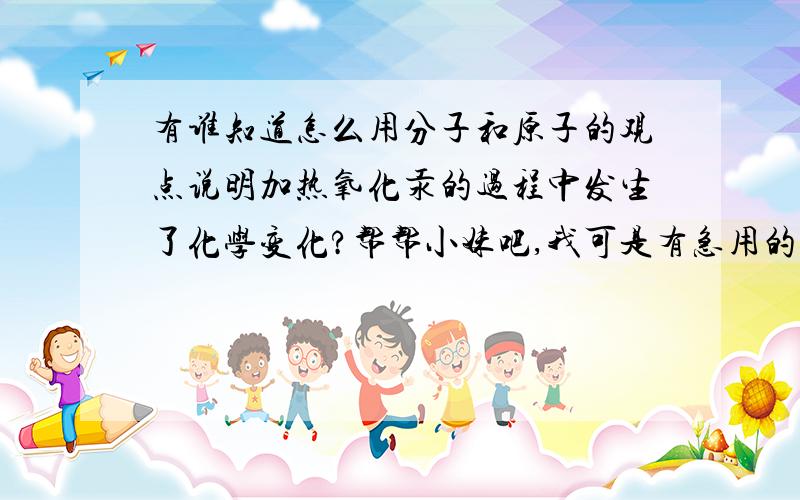 有谁知道怎么用分子和原子的观点说明加热氧化汞的过程中发生了化学变化?帮帮小妹吧,我可是有急用的哦!我相信你们会帮我的对吗?请速回答啊!