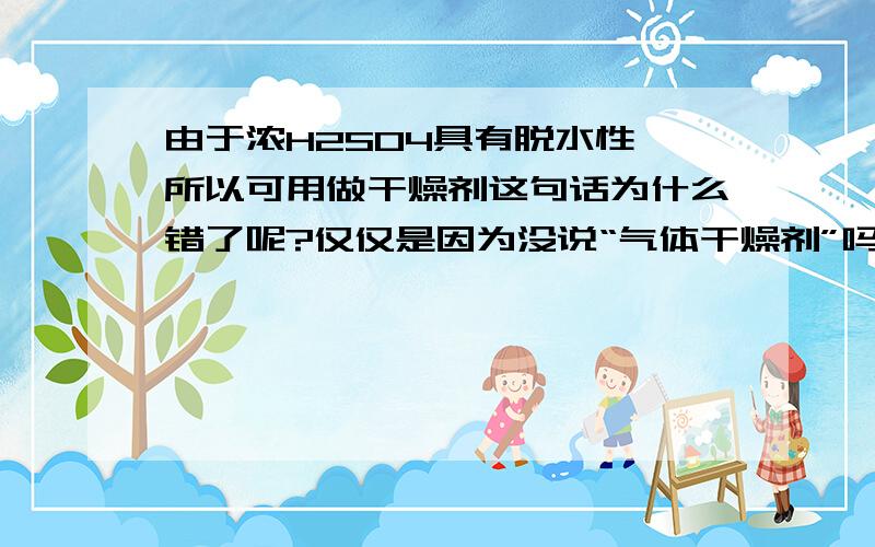 由于浓H2SO4具有脱水性,所以可用做干燥剂这句话为什么错了呢?仅仅是因为没说“气体干燥剂”吗?