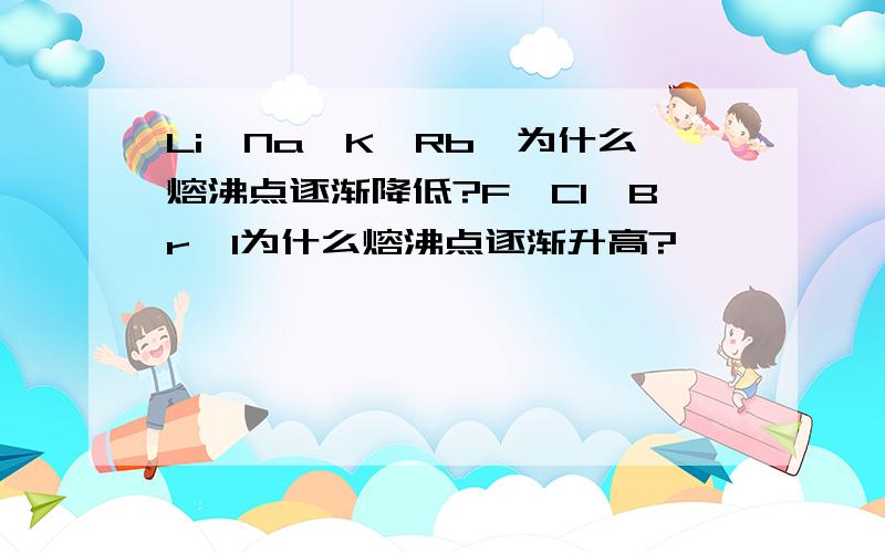 Li,Na,K,Rb,为什么熔沸点逐渐降低?F,Cl,Br,I为什么熔沸点逐渐升高?