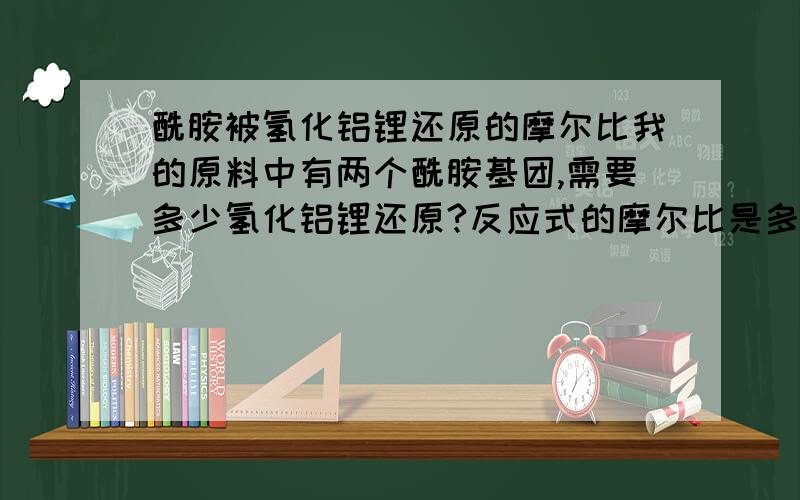 酰胺被氢化铝锂还原的摩尔比我的原料中有两个酰胺基团,需要多少氢化铝锂还原?反应式的摩尔比是多少?跪谢