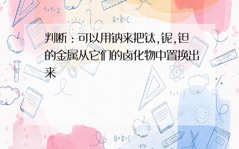 判断：可以用钠来把钛,铌,钽的金属从它们的卤化物中置换出来