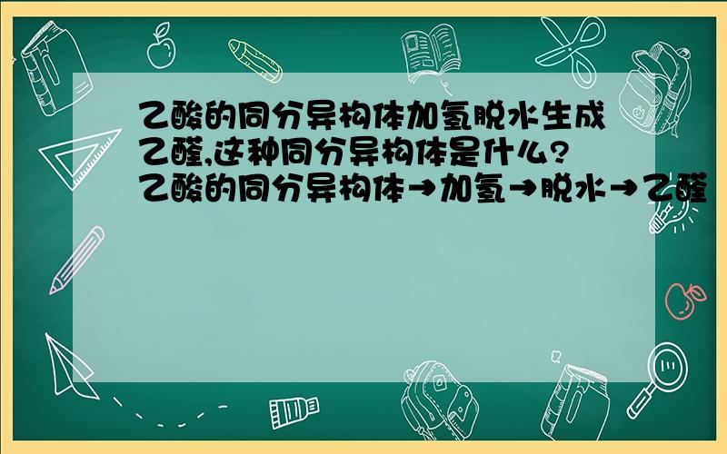 乙酸的同分异构体加氢脱水生成乙醛,这种同分异构体是什么?乙酸的同分异构体→加氢→脱水→乙醛