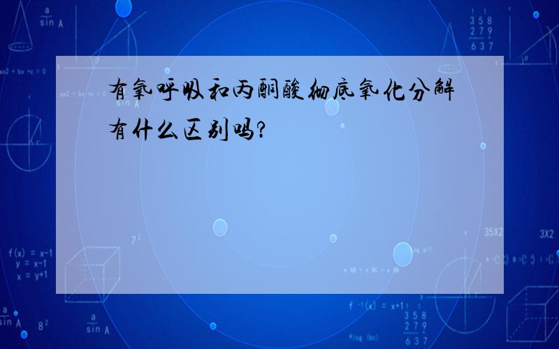 有氧呼吸和丙酮酸彻底氧化分解有什么区别吗?