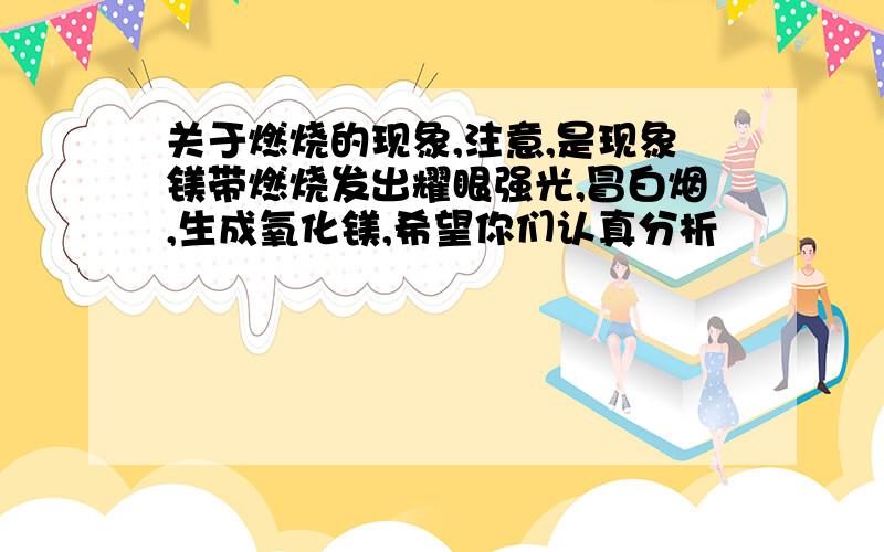 关于燃烧的现象,注意,是现象镁带燃烧发出耀眼强光,冒白烟,生成氧化镁,希望你们认真分析