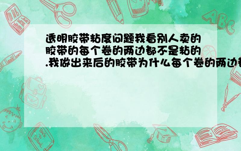 透明胶带粘度问题我看别人卖的胶带的每个卷的两边都不是粘的.我做出来后的胶带为什么每个卷的两边都是粘的呢?是怎么造成的?跟刀片有关系不?能说的具体的不?我刚开始干!有些问题还不