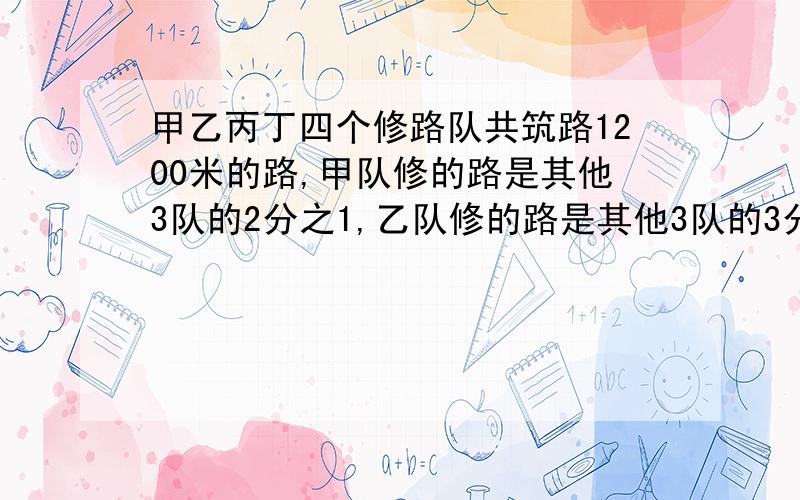 甲乙丙丁四个修路队共筑路1200米的路,甲队修的路是其他3队的2分之1,乙队修的路是其他3队的3分之1,丙对修的路是其他3队的4分之1,丁队修了多少米?