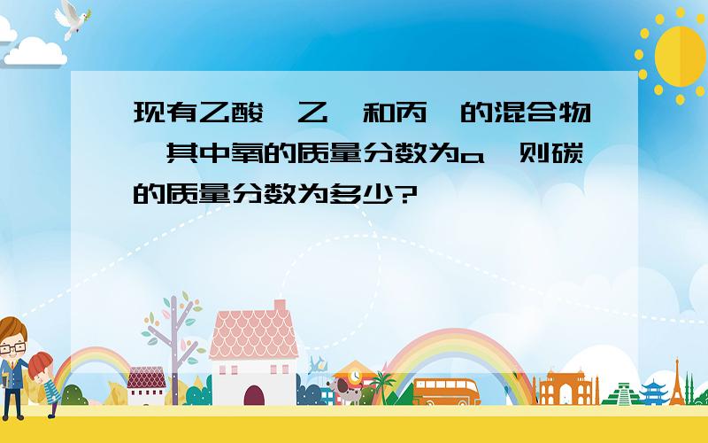 现有乙酸、乙烯和丙烯的混合物,其中氧的质量分数为a,则碳的质量分数为多少?