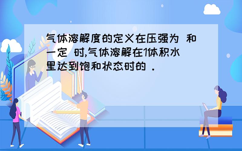 气体溶解度的定义在压强为 和一定 时,气体溶解在1体积水里达到饱和状态时的 .