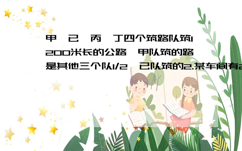 甲、已、丙、丁四个筑路队筑1200米长的公路,甲队筑的路是其他三个队1/2,已队筑的2.某车间有20名工人生产螺栓和螺母,每人每小时生产螺栓12个或生产螺母16个.如果派一部分工人生产螺栓,其