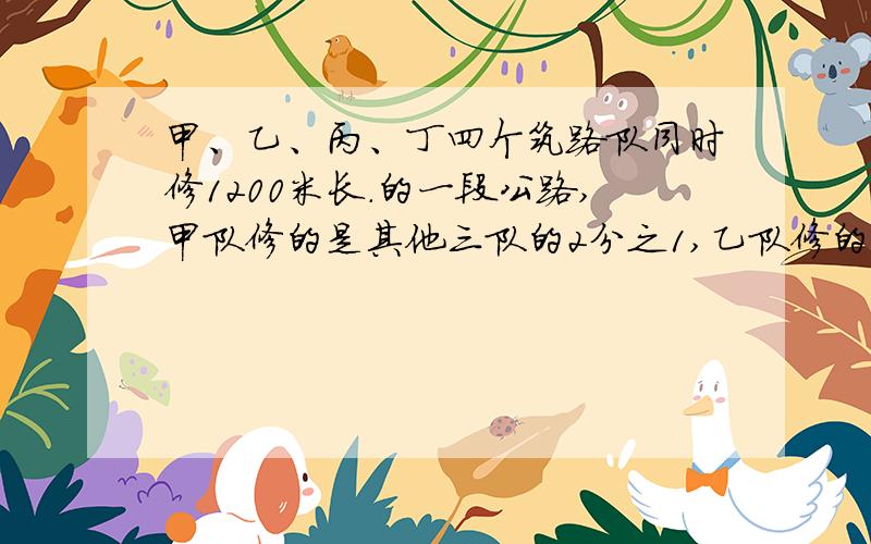 甲、乙、丙、丁四个筑路队同时修1200米长.的一段公路,甲队修的是其他三队的2分之1,乙队修的是其他三队的3分之1,丙队修的是其他三队的4分之1.问：了队修路多少米?