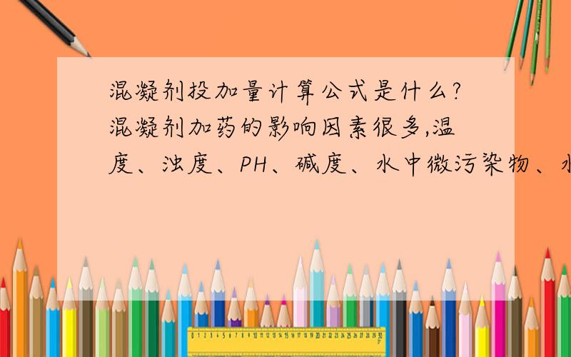 混凝剂投加量计算公式是什么?混凝剂加药的影响因素很多,温度、浊度、PH、碱度、水中微污染物、水力条件等,这是一个什么样的公式?