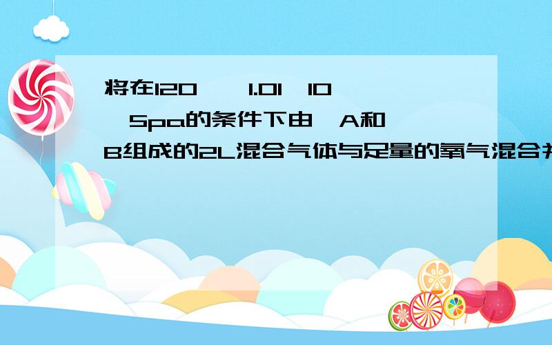 将在120℃,1.01×10^5pa的条件下由烃A和烯烃B组成的2L混合气体与足量的氧气混合并点燃使A、B完全燃烧.恢复到原来的温度和压强测得生成4L二氧化碳4.8L水 1.求A的结构简式 2.求B的结构简式 3.A在A