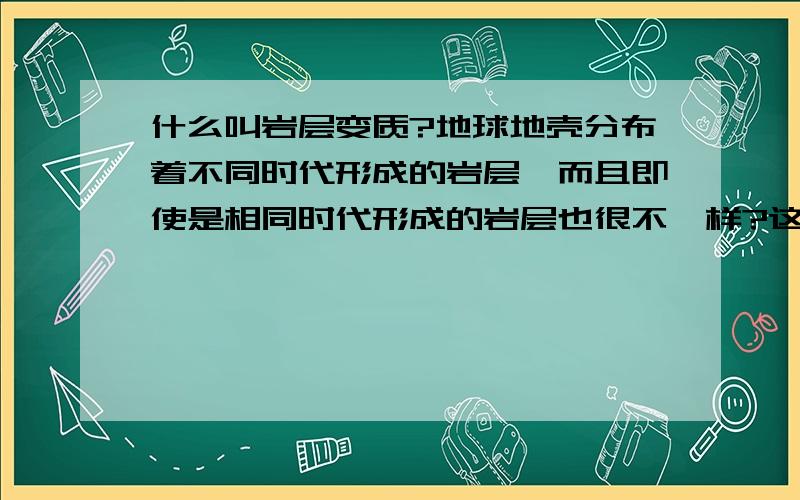 什么叫岩层变质?地球地壳分布着不同时代形成的岩层,而且即使是相同时代形成的岩层也很不一样?这是为什么?老师哦：岩层变质是只一种岩层变成另外一中岩层的吧？岩层也是化合物，是一