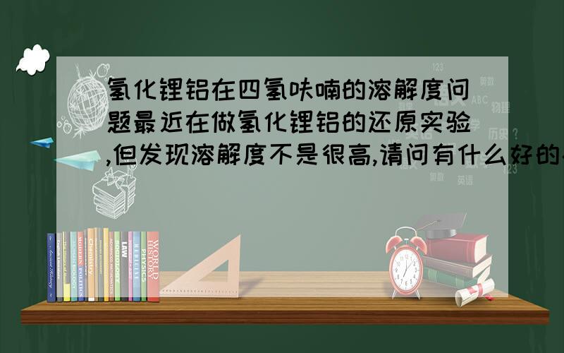 氢化锂铝在四氢呋喃的溶解度问题最近在做氢化锂铝的还原实验,但发现溶解度不是很高,请问有什么好的办法提高在四氢呋喃啊中的溶解度?我在实验过程结束时发现氢化锂铝并没用消耗完，