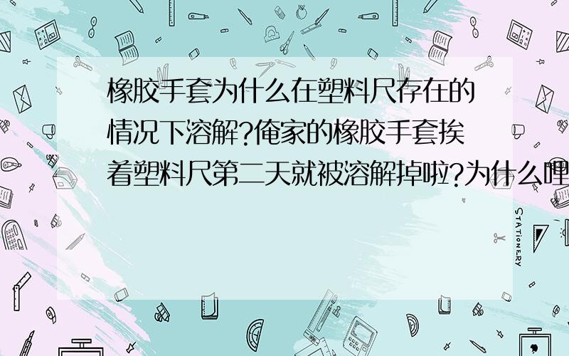 橡胶手套为什么在塑料尺存在的情况下溶解?俺家的橡胶手套挨着塑料尺第二天就被溶解掉啦?为什么哩?