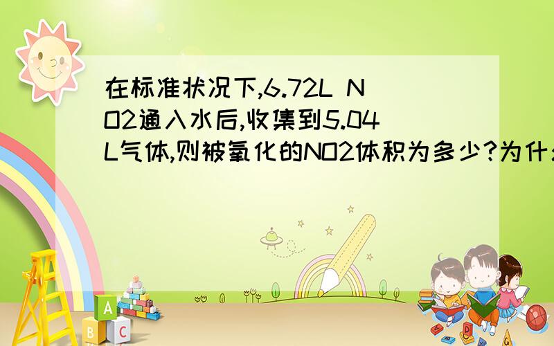 在标准状况下,6.72L NO2通入水后,收集到5.04L气体,则被氧化的NO2体积为多少?为什么如果消耗完后,产生的气体应是2.24L 请说明一下理由