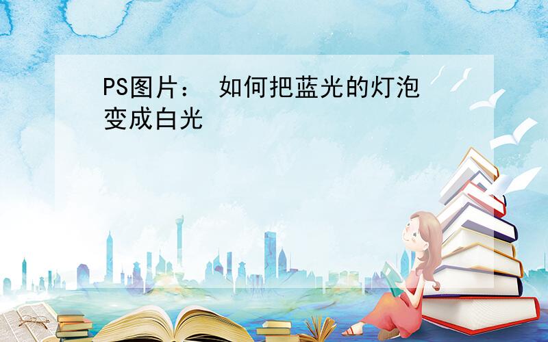 PS图片： 如何把蓝光的灯泡变成白光