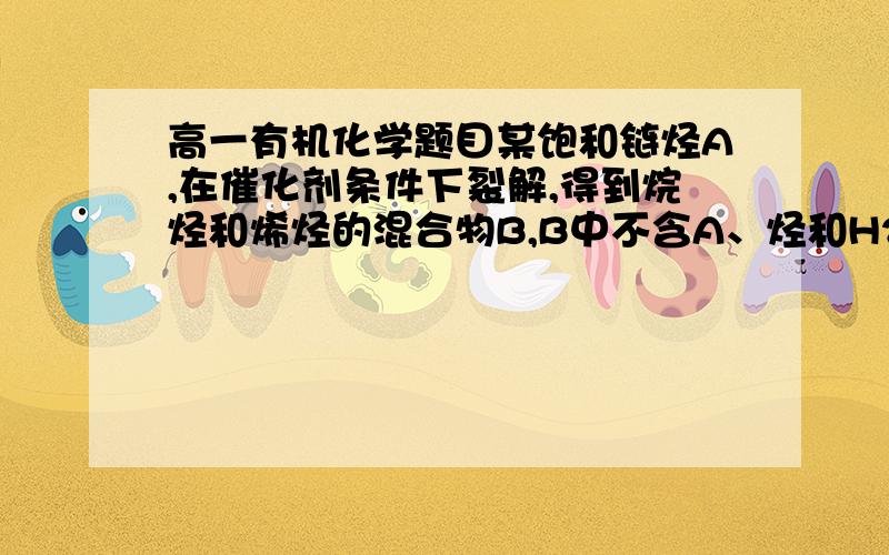 高一有机化学题目某饱和链烃A,在催化剂条件下裂解,得到烷烃和烯烃的混合物B,B中不含A、烃和H2.2.24L（标准情况）B通过足量溴水,充分反应后,溴水增重2.45g,得剩余气体C,气体体积减少3/4,使C在