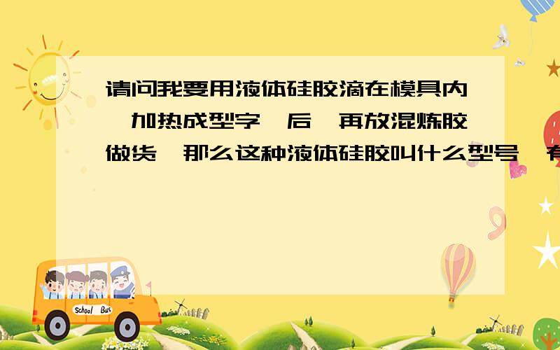 请问我要用液体硅胶滴在模具内,加热成型字唛后,再放混炼胶做货,那么这种液体硅胶叫什么型号,有哪些需要加入的材料?要60度的.