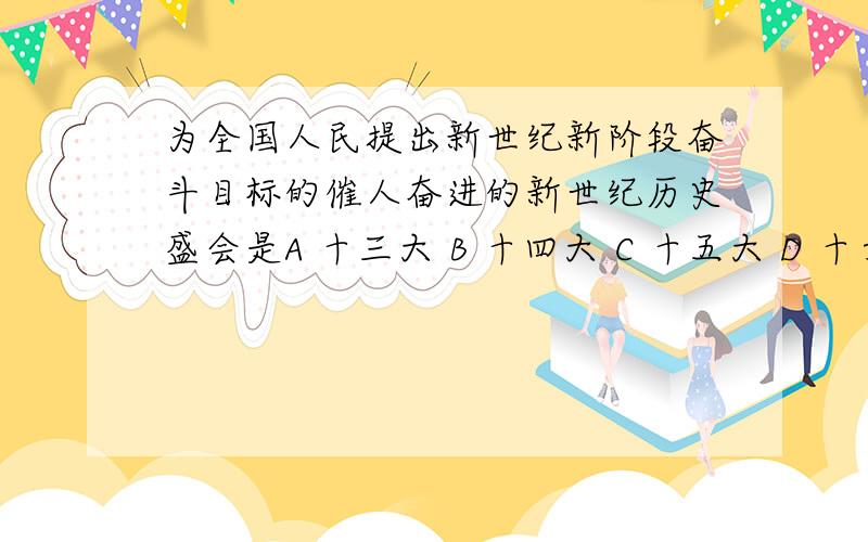 为全国人民提出新世纪新阶段奋斗目标的催人奋进的新世纪历史盛会是A 十三大 B 十四大 C 十五大 D 十六大