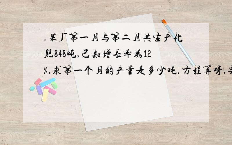 .某厂第一月与第二月共生产化肥848吨,已知增长率为12%,求第一个月的产量是多少吨.方程算呀,要有式子