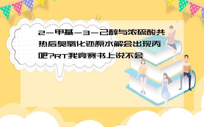 2－甲基－3－己醇与浓硫酸共热后臭氧化还原水解会出现丙酮吧?RT我竞赛书上说不会