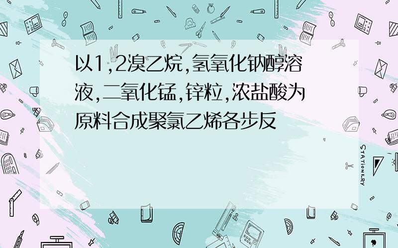 以1,2溴乙烷,氢氧化钠醇溶液,二氧化锰,锌粒,浓盐酸为原料合成聚氯乙烯各步反