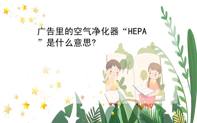 广告里的空气净化器“HEPA”是什么意思?