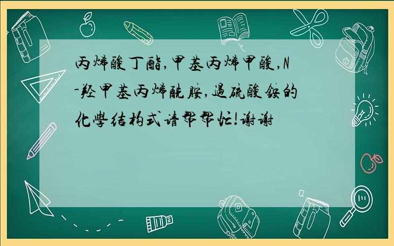 丙烯酸丁酯,甲基丙烯甲酸,N-羟甲基丙烯酰胺,过硫酸铵的化学结构式请帮帮忙!谢谢