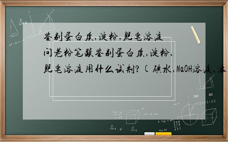 鉴别蛋白质,淀粉,肥皂溶液 问老粉笔头鉴别蛋白质,淀粉,肥皂溶液用什么试剂?(碘水,NaOH溶液,浓硝酸还是硫酸镁溶液?)怎么鉴别?只能选一样!