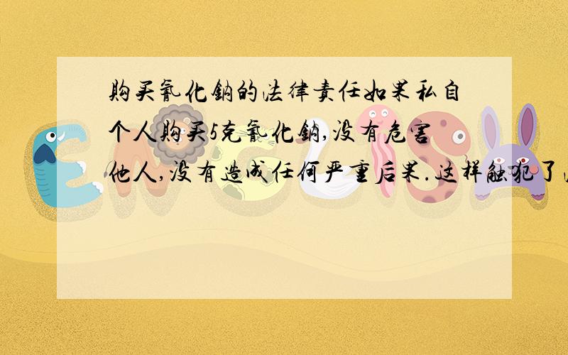 购买氰化钠的法律责任如果私自个人购买5克氰化钠,没有危害他人,没有造成任何严重后果.这样触犯了法律吗?会受到什么样的制裁?