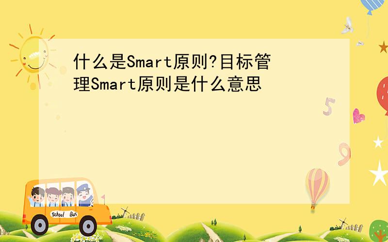 什么是Smart原则?目标管理Smart原则是什么意思