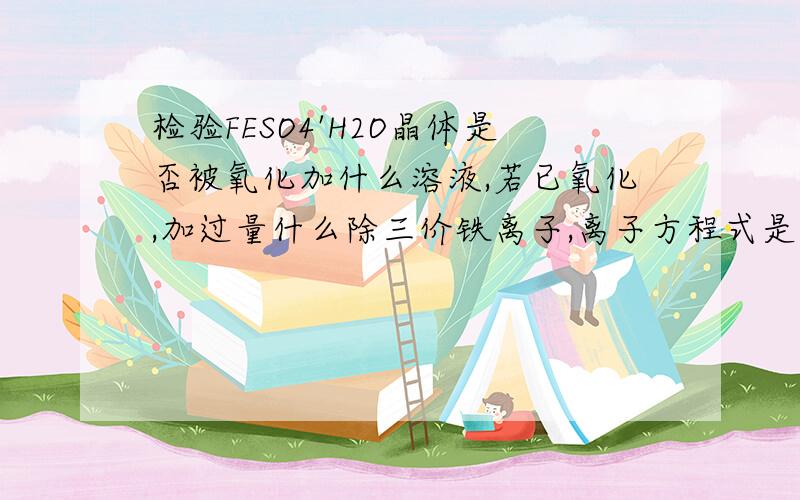 检验FESO4'H2O晶体是否被氧化加什么溶液,若已氧化,加过量什么除三价铁离子,离子方程式是什么