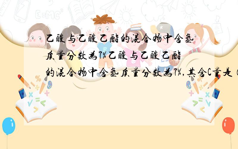 乙酸与乙酸乙酯的混合物中含氢质量分数为7%乙酸与乙酸乙酯的混合物中含氢质量分数为7%,其含C量是（）?谢.